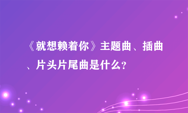 《就想赖着你》主题曲、插曲、片头片尾曲是什么？