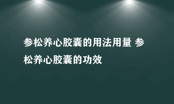 参松养心胶囊的用法用量 参松养心胶囊的功效