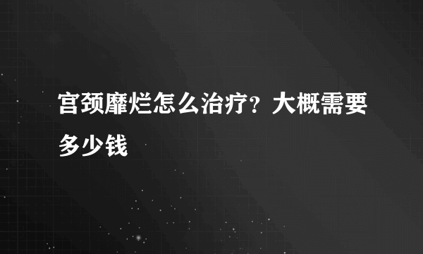 宫颈靡烂怎么治疗？大概需要多少钱