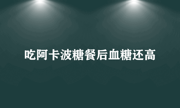 吃阿卡波糖餐后血糖还高