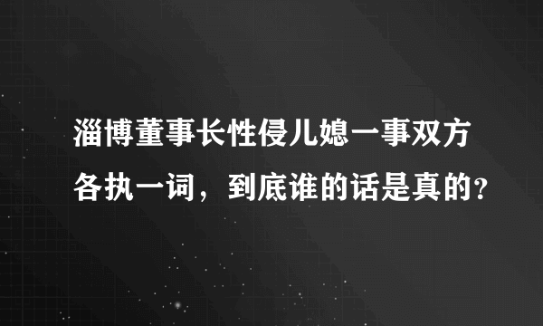 淄博董事长性侵儿媳一事双方各执一词，到底谁的话是真的？