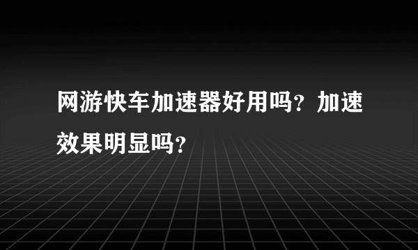 网游快车加速器好用吗？加速效果明显吗？