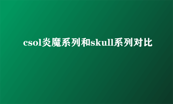 csol炎魔系列和skull系列对比