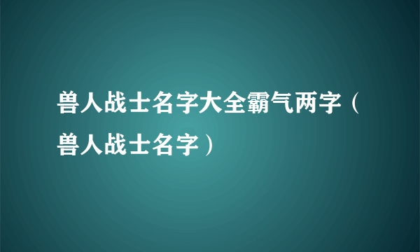 兽人战士名字大全霸气两字（兽人战士名字）