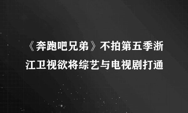 《奔跑吧兄弟》不拍第五季浙江卫视欲将综艺与电视剧打通