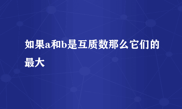 如果a和b是互质数那么它们的最大