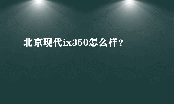 北京现代ix350怎么样？