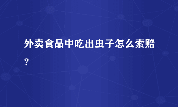 外卖食品中吃出虫子怎么索赔？