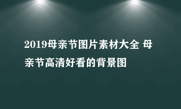 2019母亲节图片素材大全 母亲节高清好看的背景图