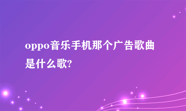 oppo音乐手机那个广告歌曲是什么歌?