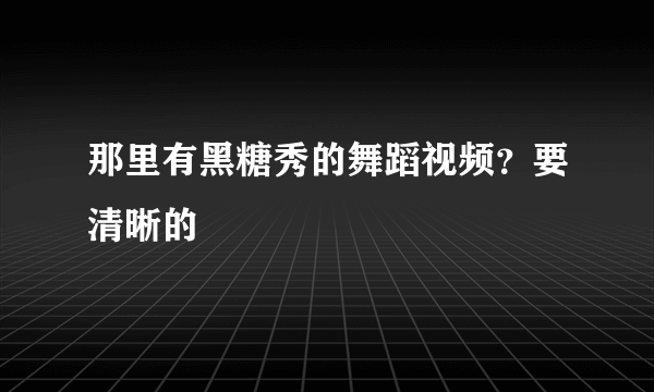 那里有黑糖秀的舞蹈视频？要清晰的