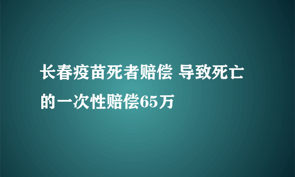 长春疫苗死者赔偿 导致死亡的一次性赔偿65万