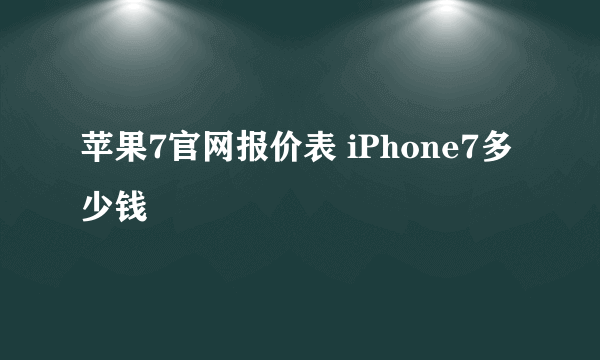 苹果7官网报价表 iPhone7多少钱