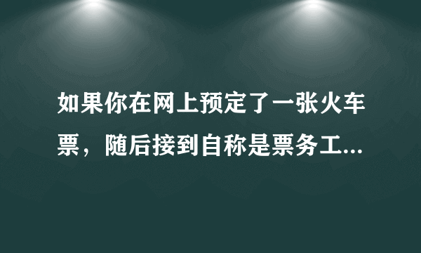 如果你在网上预定了一张火车票，随后接到自称是票务工作人员的电话，告知你交易出现问题，需要申请退款并发送了一条含有退款链接的短信，你该怎么做？