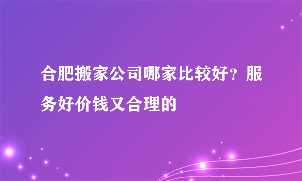 合肥搬家公司哪家比较好？服务好价钱又合理的