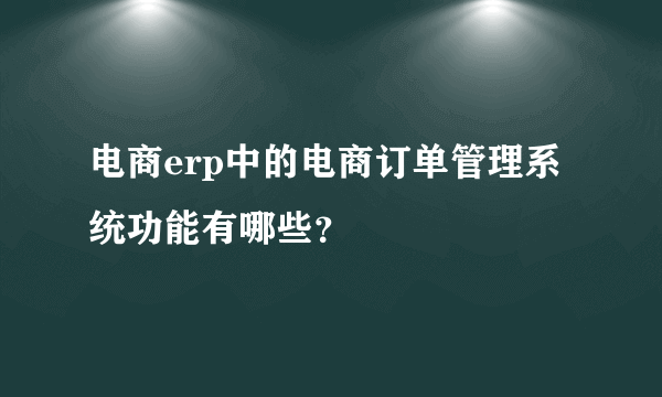 电商erp中的电商订单管理系统功能有哪些？