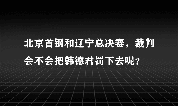 北京首钢和辽宁总决赛，裁判会不会把韩德君罚下去呢？