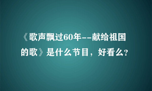 《歌声飘过60年--献给祖国的歌》是什么节目，好看么？