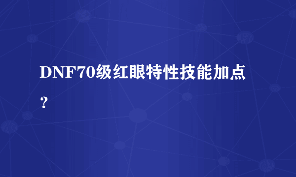 DNF70级红眼特性技能加点？