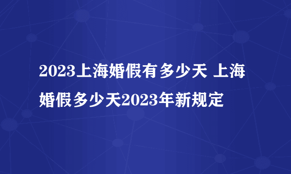 2023上海婚假有多少天 上海婚假多少天2023年新规定