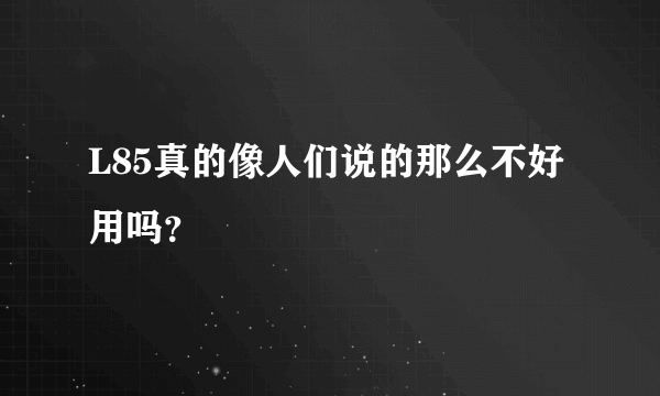 L85真的像人们说的那么不好用吗？