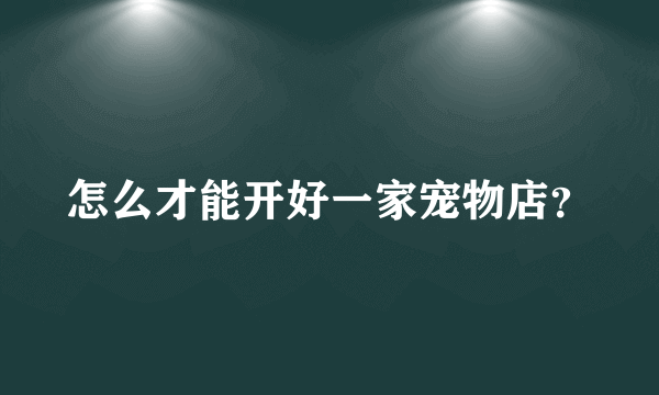 怎么才能开好一家宠物店？