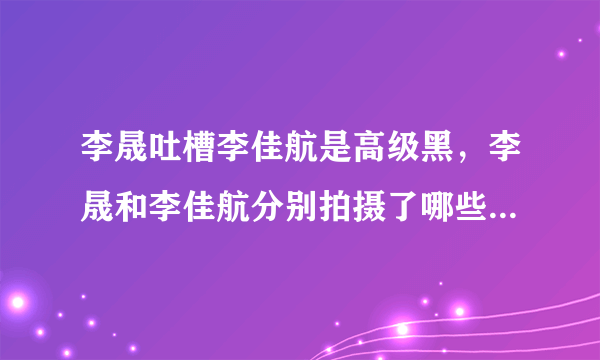 李晟吐槽李佳航是高级黑，李晟和李佳航分别拍摄了哪些代表作品？