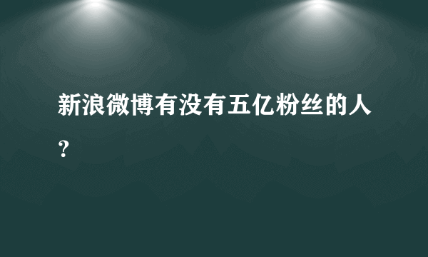 新浪微博有没有五亿粉丝的人？