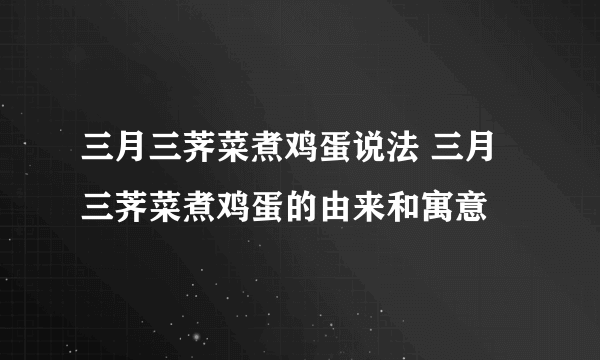 三月三荠菜煮鸡蛋说法 三月三荠菜煮鸡蛋的由来和寓意