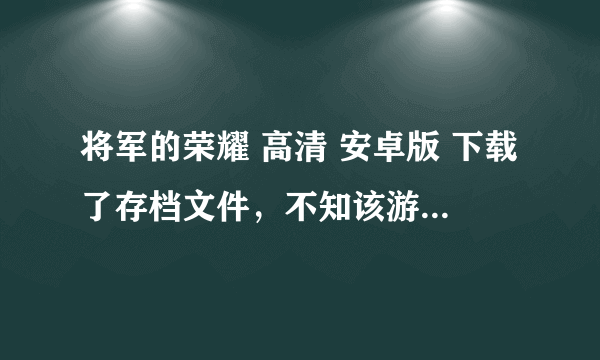 将军的荣耀 高清 安卓版 下载了存档文件，不知该游戏安装在手机里的存档目录和存档地址在哪里？找不到~