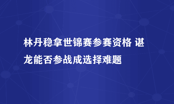 林丹稳拿世锦赛参赛资格 谌龙能否参战成选择难题