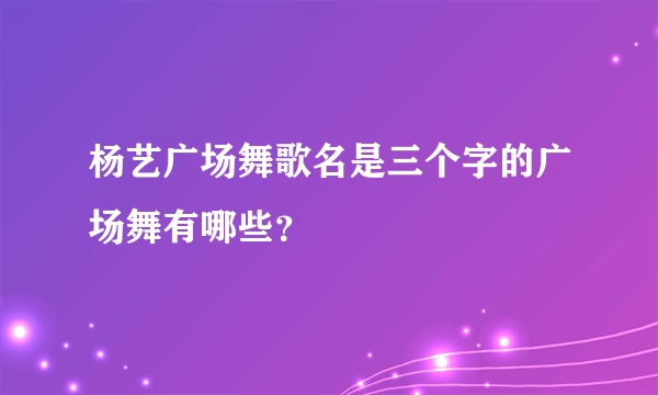 杨艺广场舞歌名是三个字的广场舞有哪些？