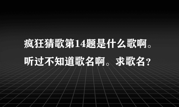 疯狂猜歌第14题是什么歌啊。听过不知道歌名啊。求歌名？