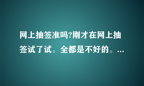 网上抽签准吗?刚才在网上抽签试了试。全都是不好的。我问的是婚姻。给我整的心里好不舒服？