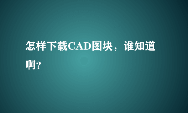 怎样下载CAD图块，谁知道啊？