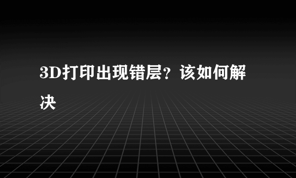 3D打印出现错层？该如何解决