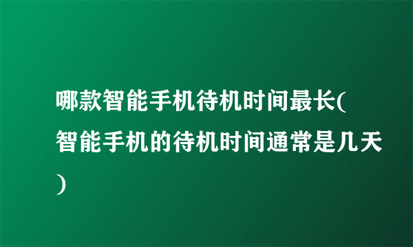 哪款智能手机待机时间最长(智能手机的待机时间通常是几天)