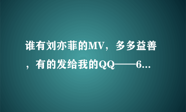 谁有刘亦菲的MV，多多益善，有的发给我的QQ——644377441@QQ.COM