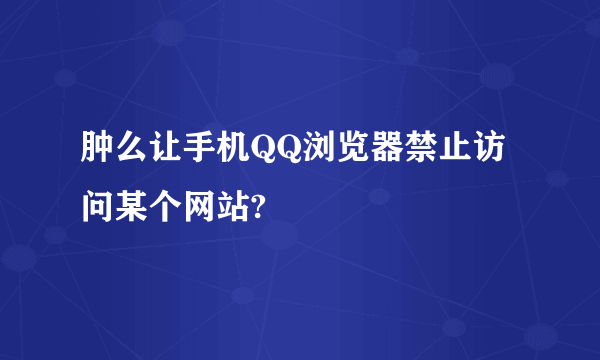 肿么让手机QQ浏览器禁止访问某个网站?