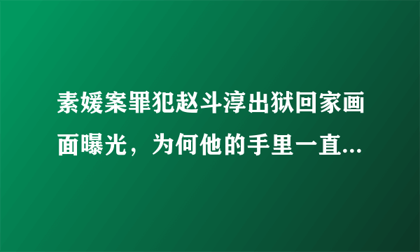 素媛案罪犯赵斗淳出狱回家画面曝光，为何他的手里一直握一个橘子？