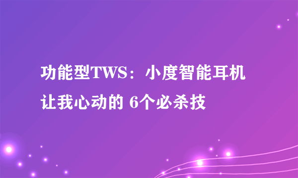 功能型TWS：小度智能耳机让我心动的 6个必杀技