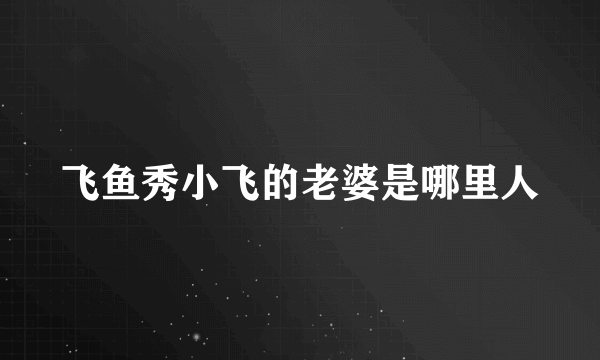 飞鱼秀小飞的老婆是哪里人