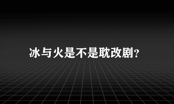 冰与火是不是耽改剧？