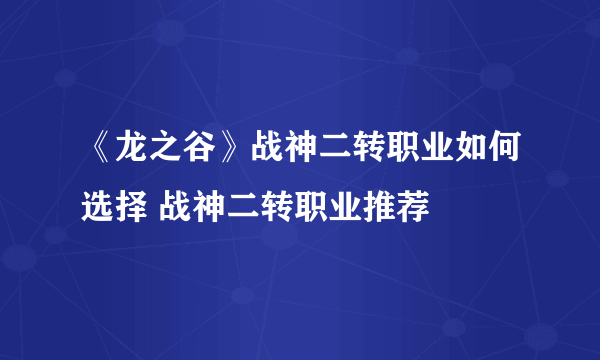 《龙之谷》战神二转职业如何选择 战神二转职业推荐