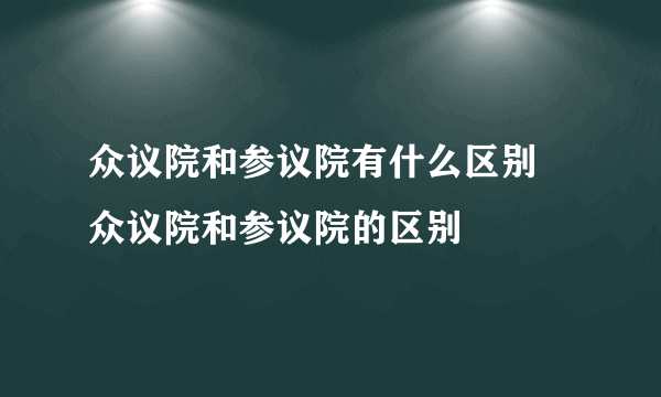 众议院和参议院有什么区别 众议院和参议院的区别