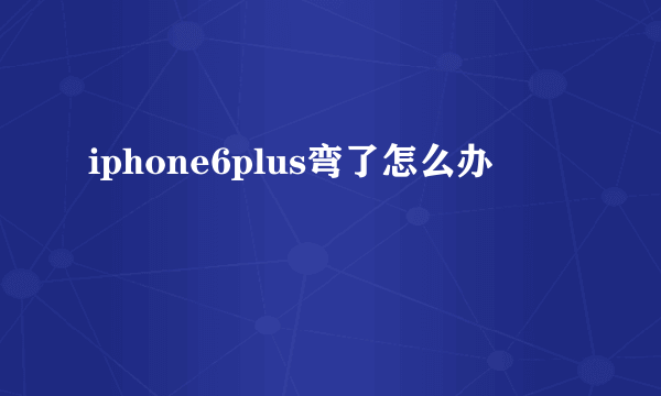 iphone6plus弯了怎么办