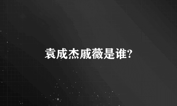 袁成杰戚薇是谁?