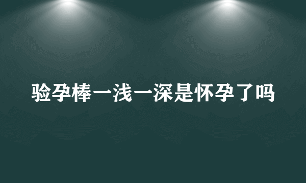 验孕棒一浅一深是怀孕了吗