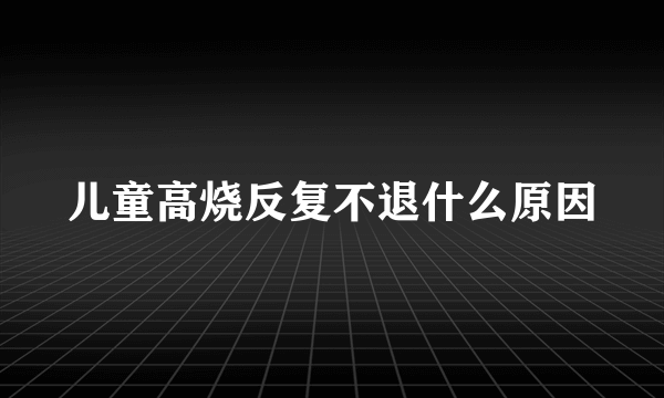 儿童高烧反复不退什么原因