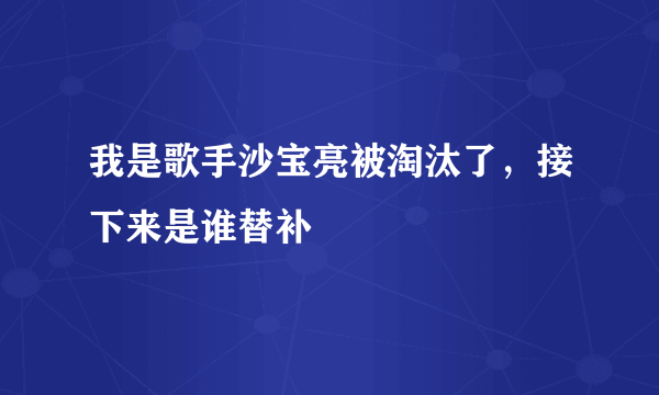 我是歌手沙宝亮被淘汰了，接下来是谁替补